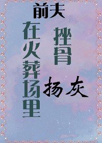 在火葬场里挫骨扬灰/离婚后前夫众叛亲离